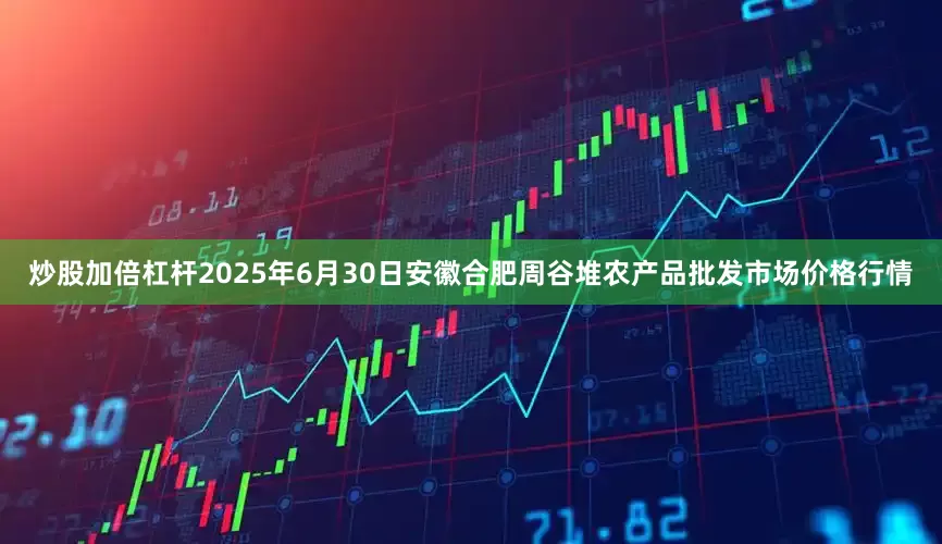 炒股加倍杠杆2025年6月30日安徽合肥周谷堆农产品批发市场价格行情