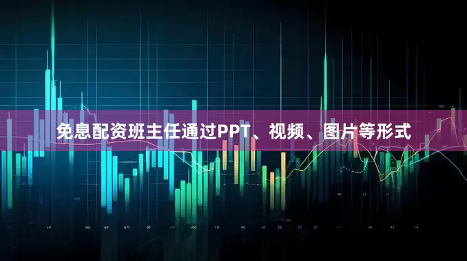 免息配资班主任通过PPT、视频、图片等形式
