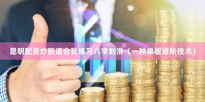 昆明配资炒股适合我练习八字刻滑（一种单板进阶技术）