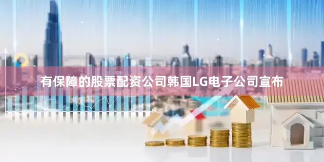 有保障的股票配资公司韩国LG电子公司宣布