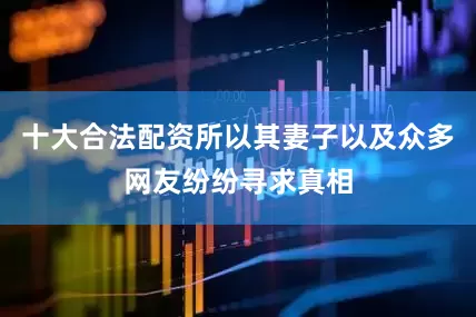 十大合法配资所以其妻子以及众多网友纷纷寻求真相