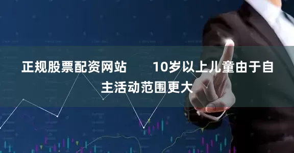 正规股票配资网站       10岁以上儿童由于自主活动范围更大