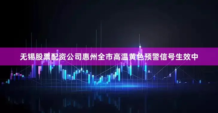 无锡股票配资公司惠州全市高温黄色预警信号生效中