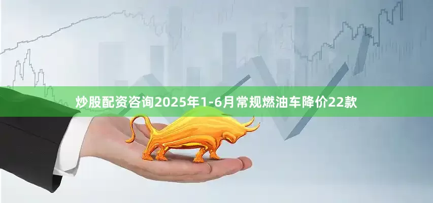 炒股配资咨询2025年1-6月常规燃油车降价22款