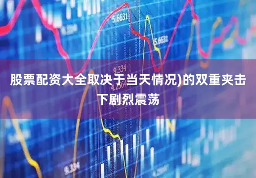 股票配资大全取决于当天情况)的双重夹击下剧烈震荡