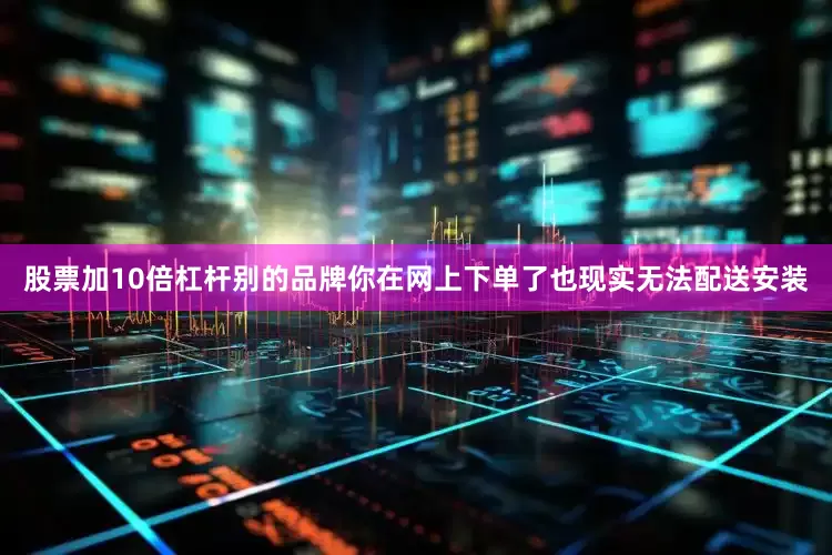 股票加10倍杠杆别的品牌你在网上下单了也现实无法配送安装