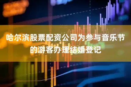 哈尔滨股票配资公司为参与音乐节的游客办理结婚登记
