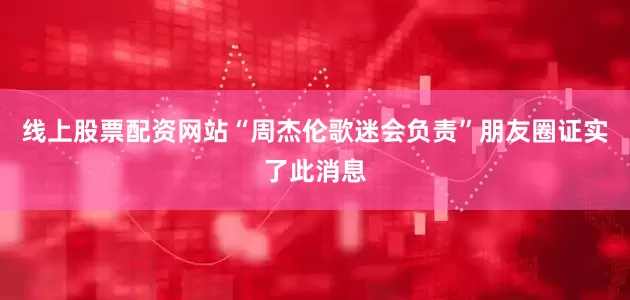 线上股票配资网站“周杰伦歌迷会负责”朋友圈证实了此消息