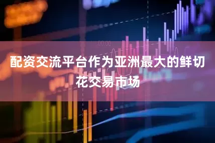 配资交流平台作为亚洲最大的鲜切花交易市场