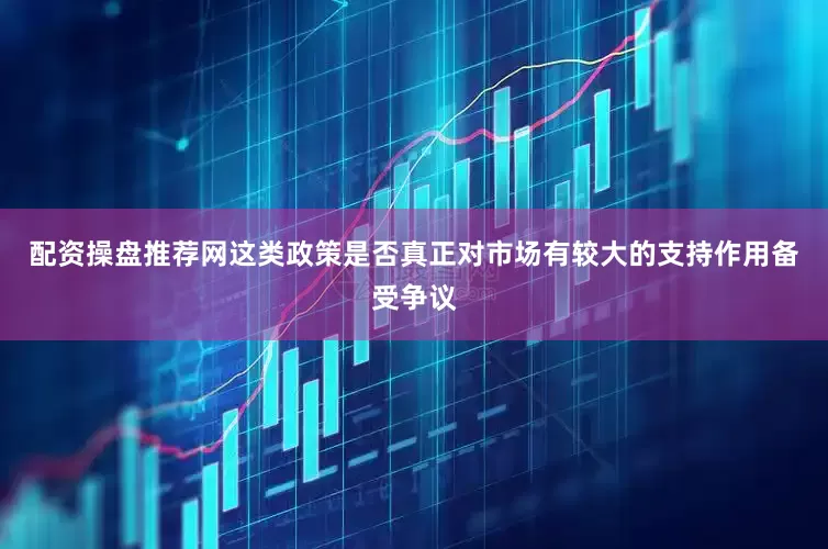 配资操盘推荐网这类政策是否真正对市场有较大的支持作用备受争议