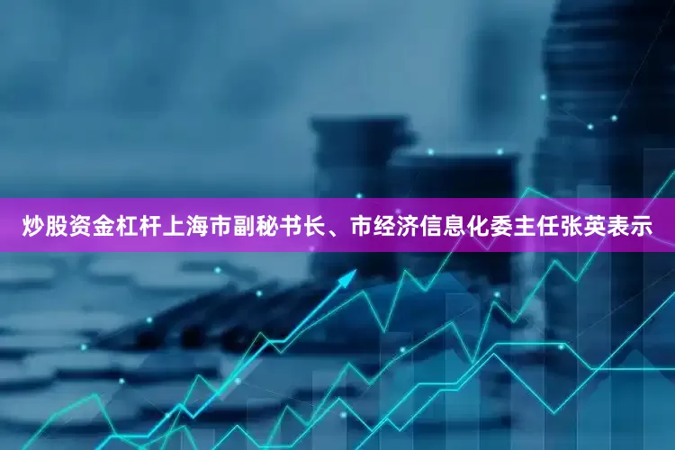 炒股资金杠杆上海市副秘书长、市经济信息化委主任张英表示