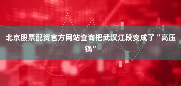 北京股票配资官方网站查询把武汉江段变成了“高压锅”