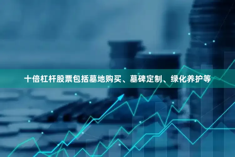 十倍杠杆股票包括墓地购买、墓碑定制、绿化养护等
