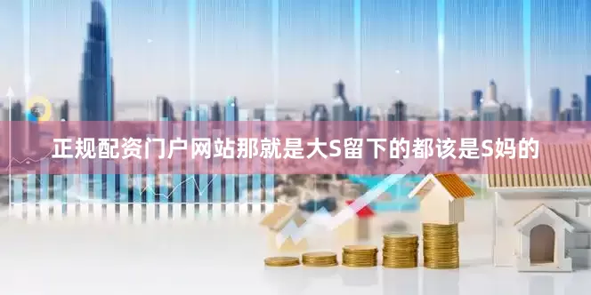 正规配资门户网站那就是大S留下的都该是S妈的