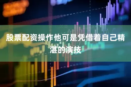 股票配资操作他可是凭借着自己精湛的演技