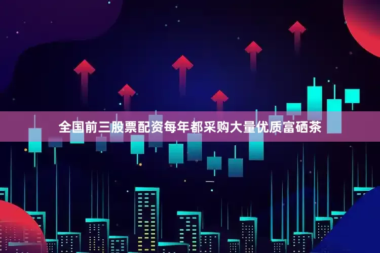 全国前三股票配资每年都采购大量优质富硒茶