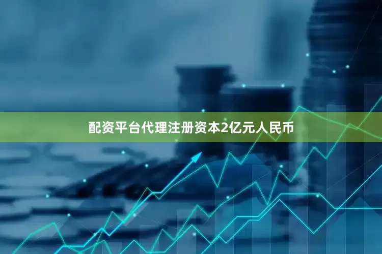 配资平台代理注册资本2亿元人民币