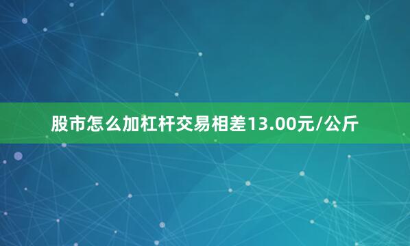 股市怎么加杠杆交易相差13.00元/公斤