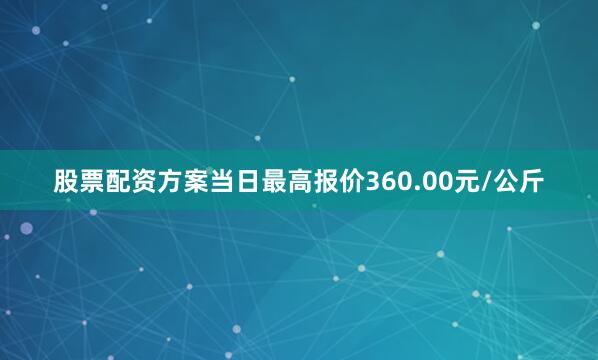 股票配资方案当日最高报价360.00元/公斤