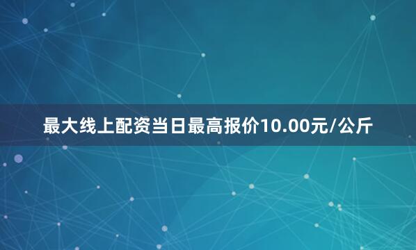 最大线上配资当日最高报价10.00元/公斤