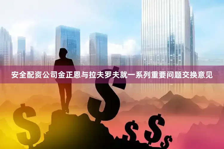 安全配资公司金正恩与拉夫罗夫就一系列重要问题交换意见