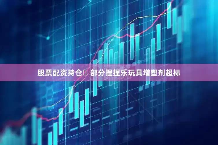 股票配资持仓⚠部分捏捏乐玩具增塑剂超标