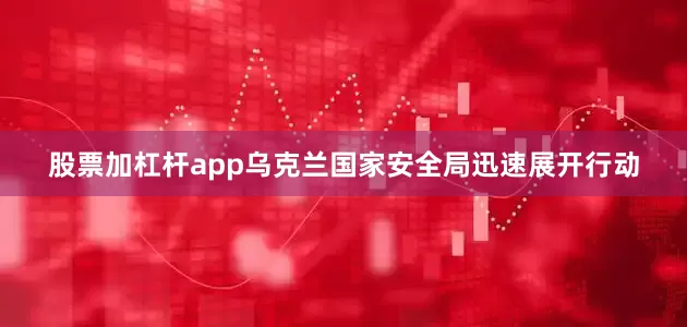 股票加杠杆app乌克兰国家安全局迅速展开行动