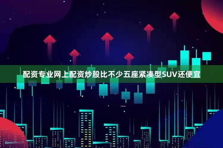 配资专业网上配资炒股比不少五座紧凑型SUV还便宜