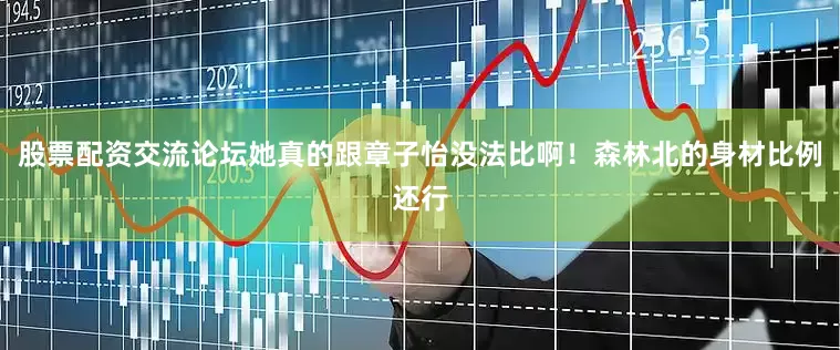 股票配资交流论坛她真的跟章子怡没法比啊！森林北的身材比例还行