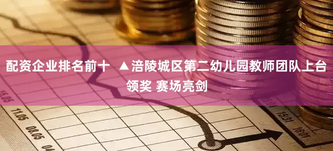 配资企业排名前十  ▲涪陵城区第二幼儿园教师团队上台领奖 赛场亮剑