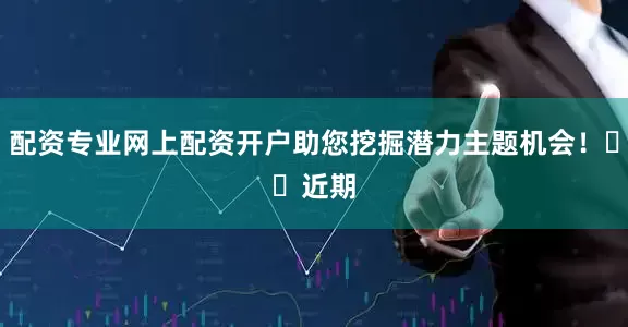 配资专业网上配资开户助您挖掘潜力主题机会！		　　近期