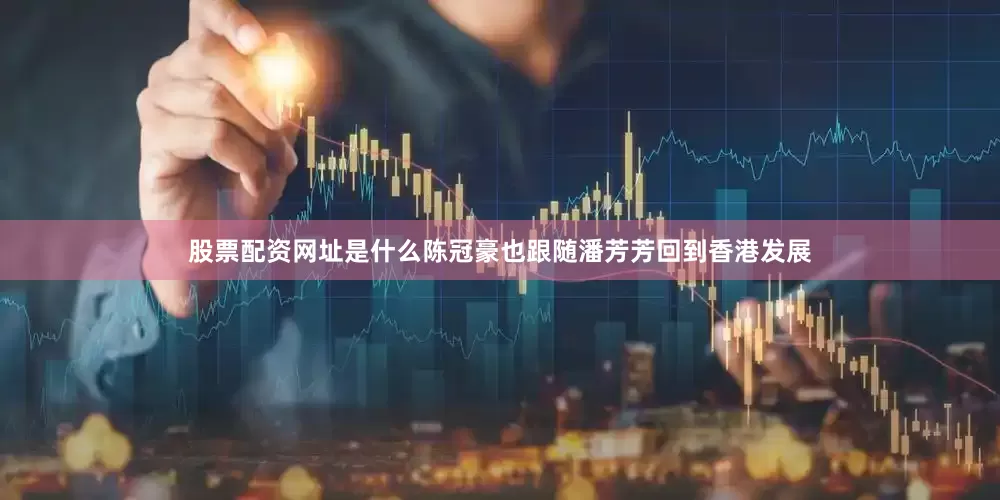 股票配资网址是什么陈冠豪也跟随潘芳芳回到香港发展