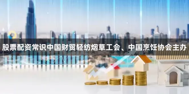 股票配资常识中国财贸轻纺烟草工会、中国烹饪协会主办