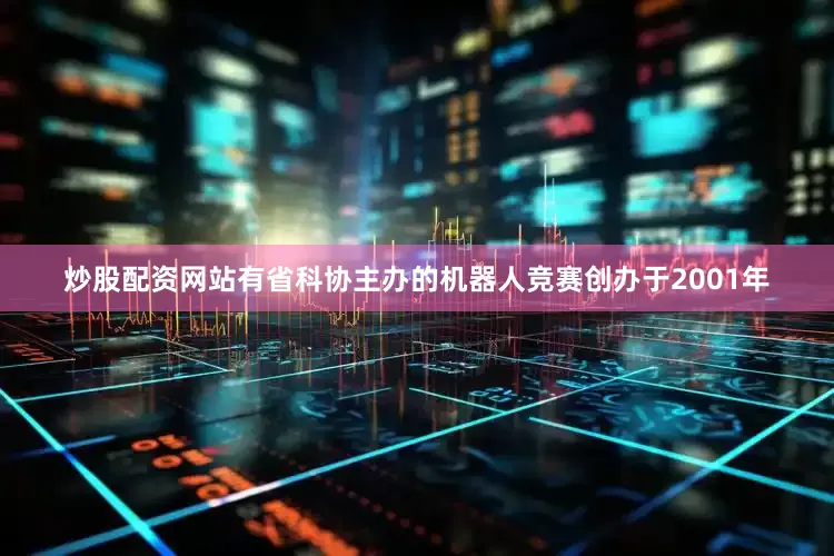 炒股配资网站有省科协主办的机器人竞赛创办于2001年