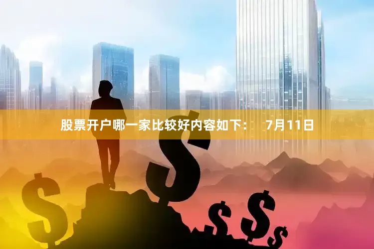 股票开户哪一家比较好内容如下：   7月11日