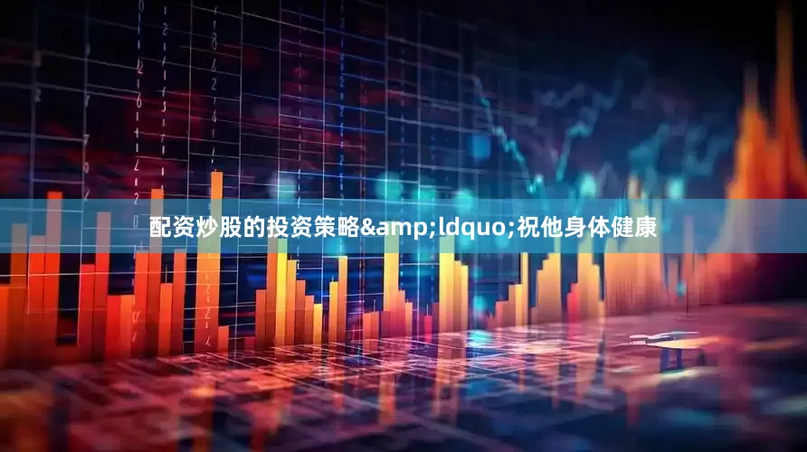 配资炒股的投资策略&ldquo;祝他身体健康