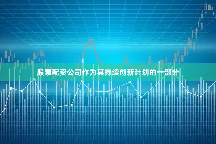 股票配资公司作为其持续创新计划的一部分