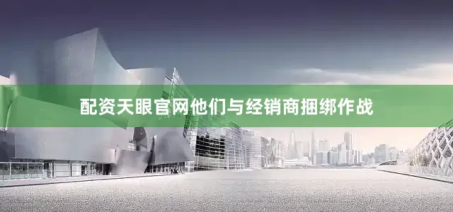 配资天眼官网他们与经销商捆绑作战