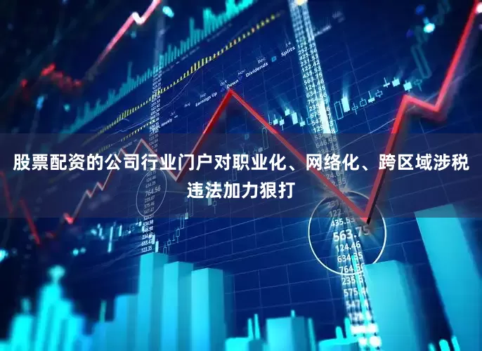 股票配资的公司行业门户对职业化、网络化、跨区域涉税违法加力狠打