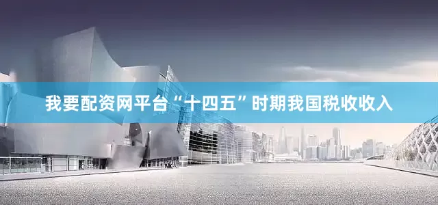 我要配资网平台“十四五”时期我国税收收入