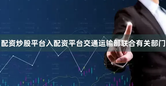 配资炒股平台入配资平台交通运输部联合有关部门