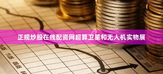 正规炒股在线配资网超算卫星和无人机实物展