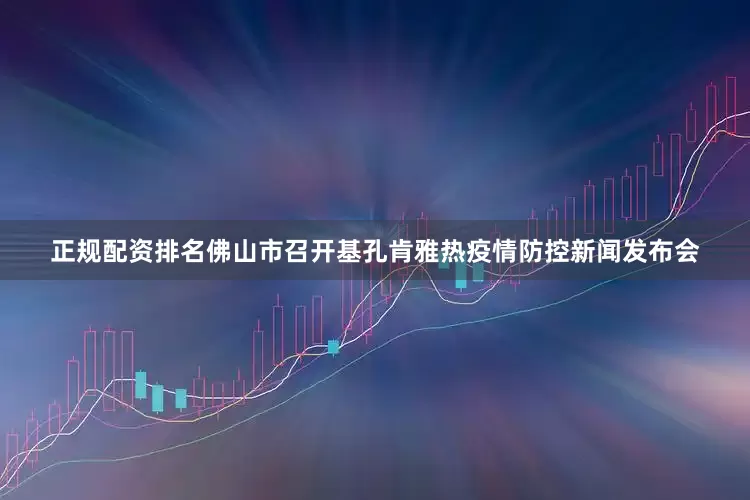 正规配资排名佛山市召开基孔肯雅热疫情防控新闻发布会