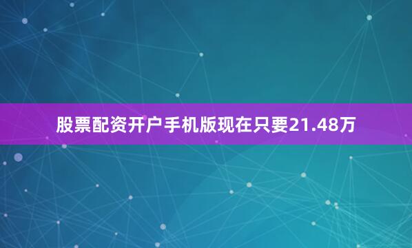 股票配资开户手机版现在只要21.48万