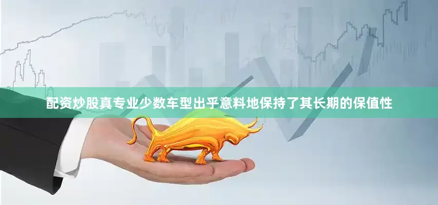 配资炒股真专业少数车型出乎意料地保持了其长期的保值性