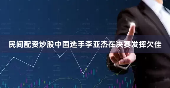 民间配资炒股中国选手李亚杰在决赛发挥欠佳