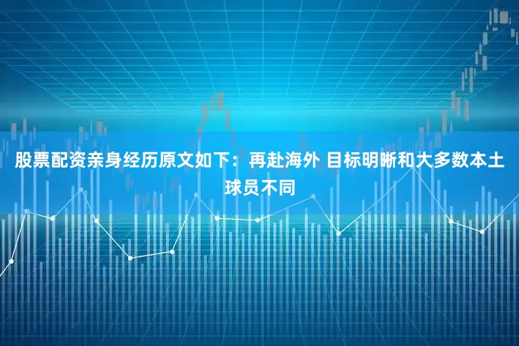 股票配资亲身经历原文如下：再赴海外 目标明晰和大多数本土球员不同