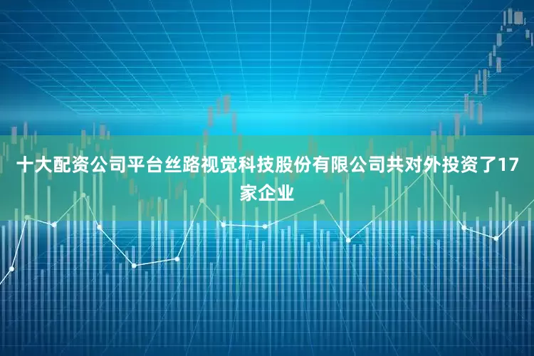 十大配资公司平台丝路视觉科技股份有限公司共对外投资了17家企业