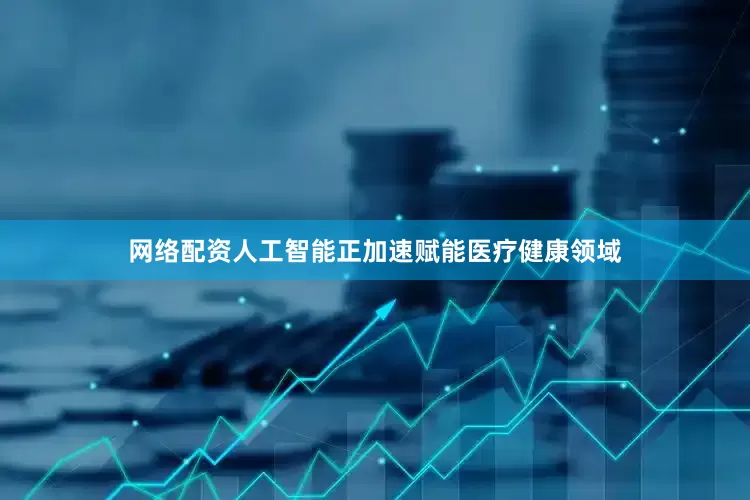 网络配资人工智能正加速赋能医疗健康领域