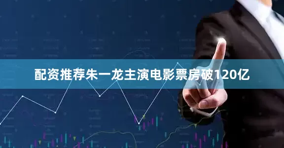 配资推荐朱一龙主演电影票房破120亿